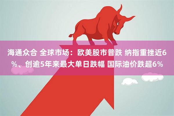 海通众合 全球市场：欧美股市普跌 纳指重挫近6%、创逾5年来最大单日跌幅 国际油价跌超6%