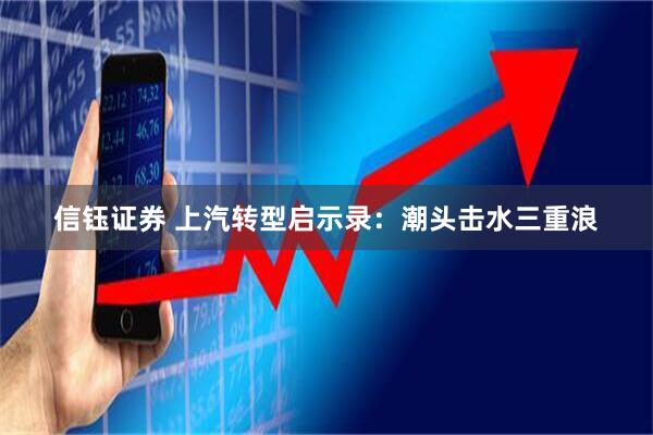 信钰证券 上汽转型启示录：潮头击水三重浪