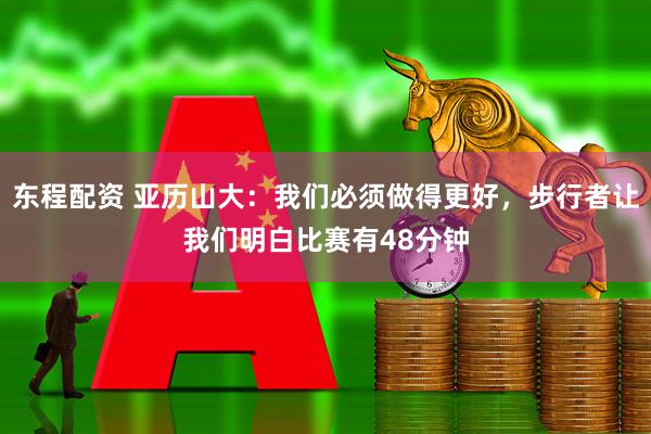 东程配资 亚历山大：我们必须做得更好，步行者让我们明白比赛有48分钟