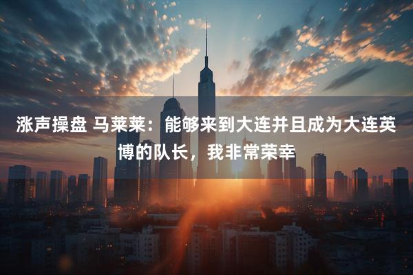 涨声操盘 马莱莱：能够来到大连并且成为大连英博的队长，我非常荣幸