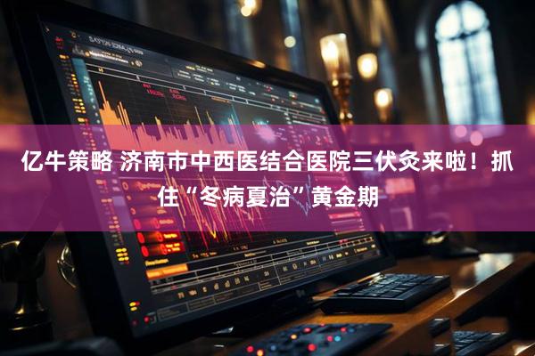 亿牛策略 济南市中西医结合医院三伏灸来啦！抓住“冬病夏治”黄金期