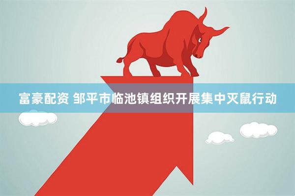 富豪配资 邹平市临池镇组织开展集中灭鼠行动
