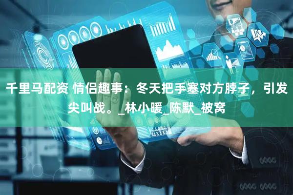 千里马配资 情侣趣事：冬天把手塞对方脖子，引发尖叫战。_林小暖_陈默_被窝
