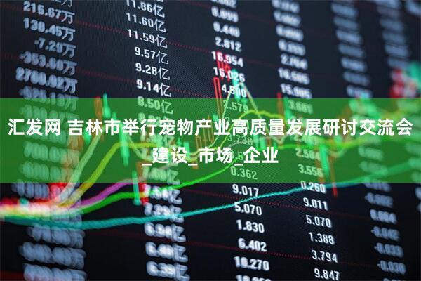 汇发网 吉林市举行宠物产业高质量发展研讨交流会_建设_市场_企业