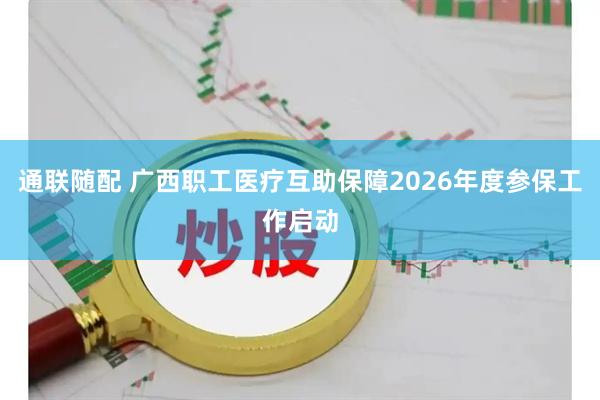 通联随配 广西职工医疗互助保障2026年度参保工作启动