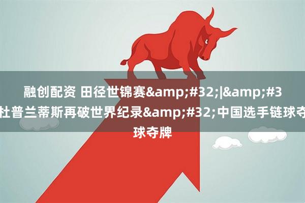 融创配资 田径世锦赛&#32;|&#32;杜普兰蒂斯再破世界纪录&#32;中国选手链球夺牌