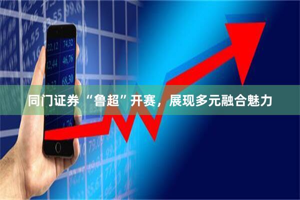 同门证券 “鲁超”开赛，展现多元融合魅力