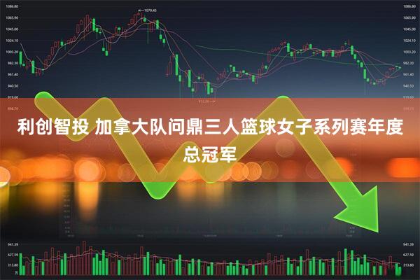 利创智投 加拿大队问鼎三人篮球女子系列赛年度总冠军