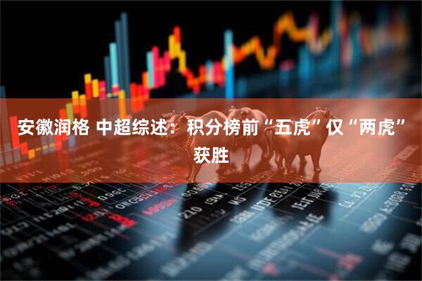 安徽润格 中超综述：积分榜前“五虎”仅“两虎”获胜