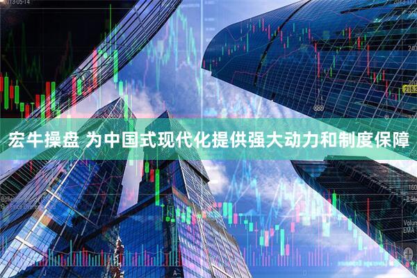 宏牛操盘 为中国式现代化提供强大动力和制度保障