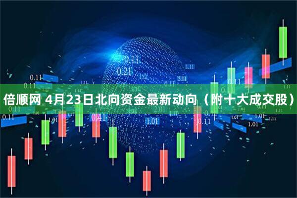 倍顺网 4月23日北向资金最新动向（附十大成交股）