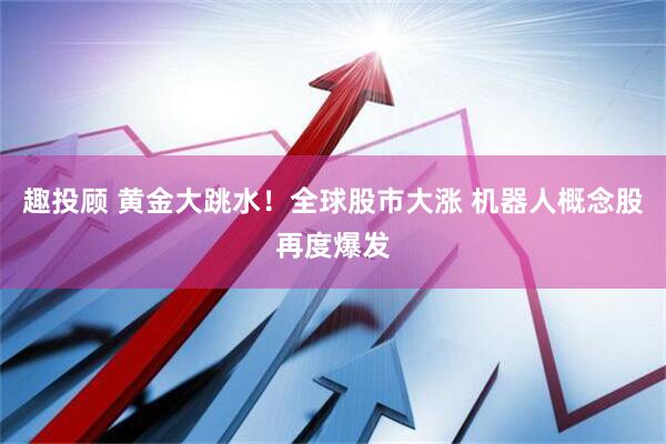 趣投顾 黄金大跳水！全球股市大涨 机器人概念股再度爆发