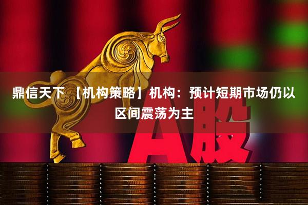 鼎信天下 【机构策略】机构：预计短期市场仍以区间震荡为主