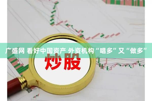 广盛网 看好中国资产 外资机构“唱多”又“做多”
