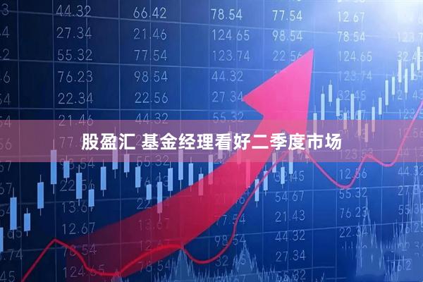 股盈汇 基金经理看好二季度市场