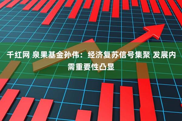 千红网 泉果基金孙伟：经济复苏信号集聚 发展内需重要性凸显