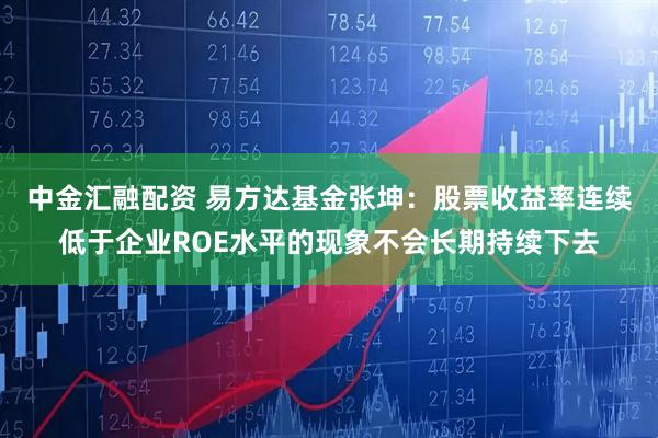 中金汇融配资 易方达基金张坤：股票收益率连续低于企业ROE水平的现象不会长期持续下去