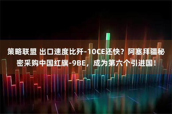 策略联盟 出口速度比歼-10CE还快？阿塞拜疆秘密采购中国红旗-9BE，成为第六个引进国！