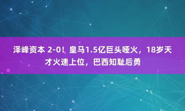 泽峰资本 2-0！皇马1.5亿巨头哑火，18岁天才火速上位，巴西知耻后勇