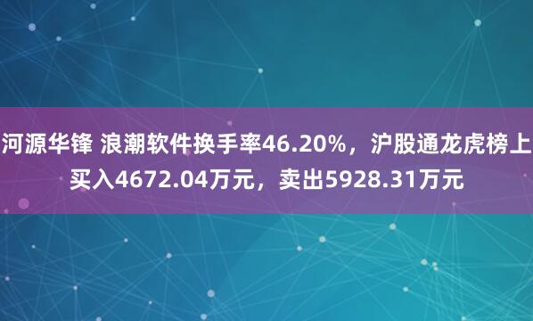 河源华锋 浪潮软件换手率46.20%，沪股通龙虎榜上买入4672.04万元，卖出5928.31万元