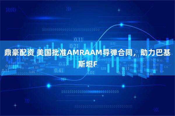鼎豪配资 美国批准AMRAAM导弹合同，助力巴基斯坦F