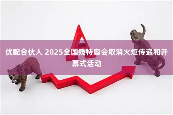 优配合伙人 2025全国残特奥会取消火炬传递和开幕式活动