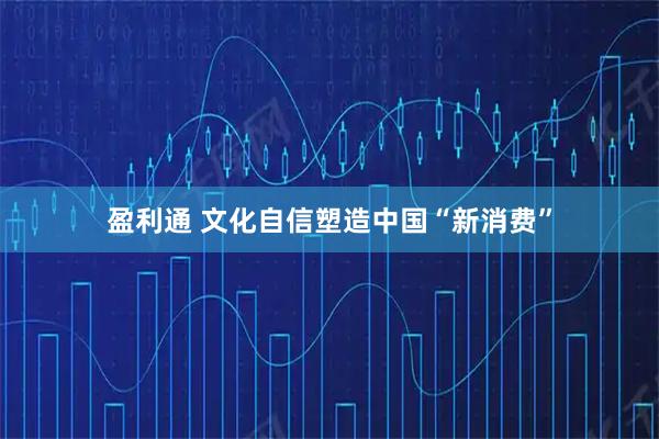 盈利通 文化自信塑造中国“新消费”