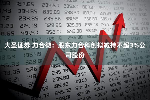 大圣证券 力合微：股东力合科创拟减持不超3%公司股份