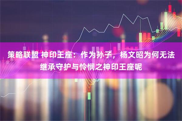 策略联盟 神印王座：作为孙子，杨文昭为何无法继承守护与怜悯之神印王座呢