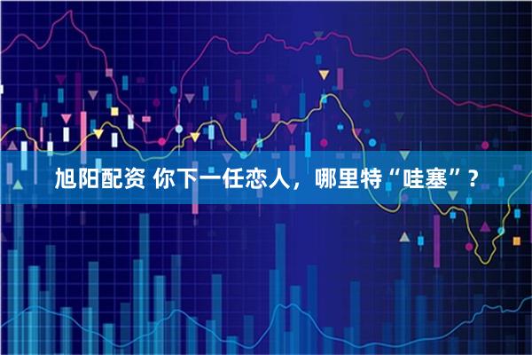 旭阳配资 你下一任恋人，哪里特“哇塞”？