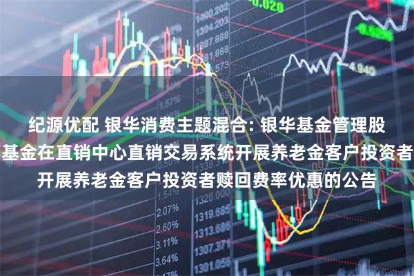 纪源优配 银华消费主题混合: 银华基金管理股份有限公司关于旗下基金在直销中心直销交易系统开展养老金客户投资者赎回费率优惠的公告