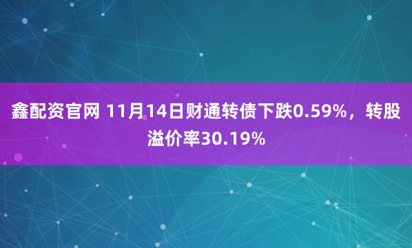 鑫配资官网 11月14日财通转债下跌0.59%，转股溢价率30.19%