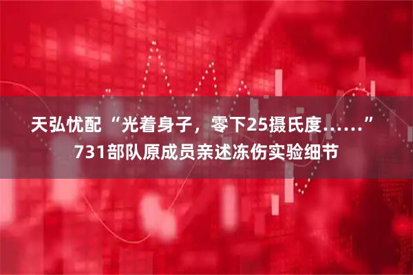 天弘忧配 “光着身子，零下25摄氏度……” 731部队原成员亲述冻伤实验细节