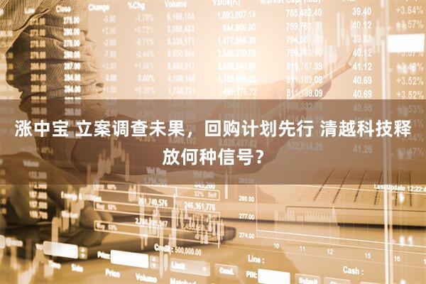 涨中宝 立案调查未果，回购计划先行 清越科技释放何种信号？