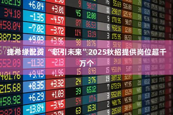 捷希缘配资 “职引未来”2025秋招提供岗位超千万个