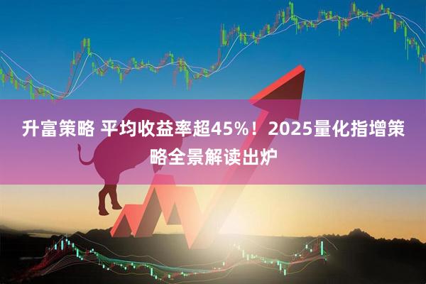升富策略 平均收益率超45%！2025量化指增策略全景解读出炉