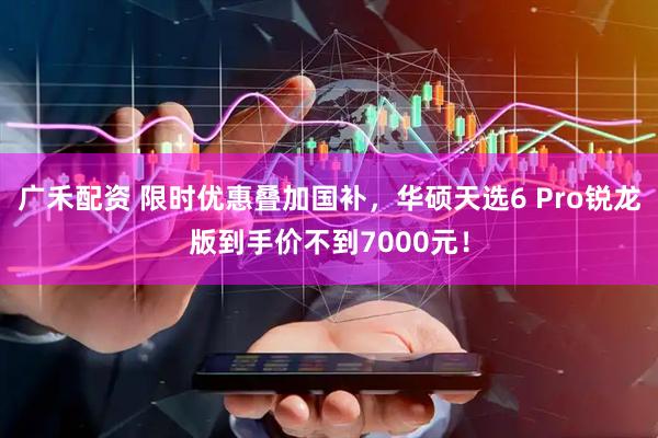 广禾配资 限时优惠叠加国补，华硕天选6 Pro锐龙版到手价不到7000元！