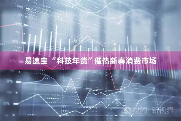 易速宝 “科技年货”催热新春消费市场
