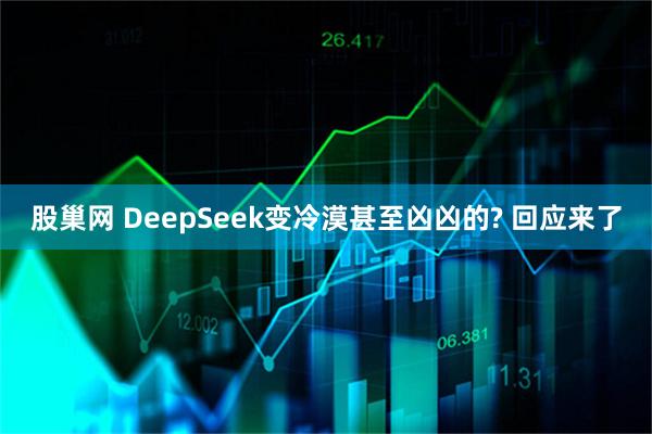 股巢网 DeepSeek变冷漠甚至凶凶的? 回应来了