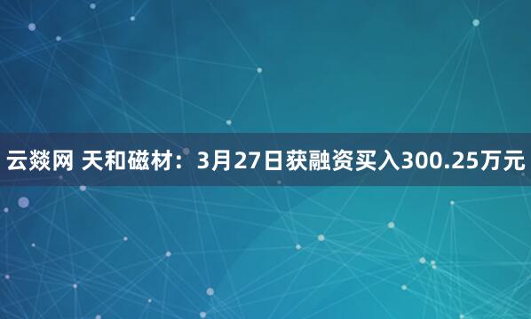 云燚网 天和磁材：3月27日获融资买入300.25万元