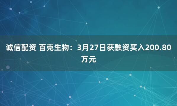 诚信配资 百克生物：3月27日获融资买入200.80万元