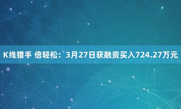 K线猎手 倍轻松：3月27日获融资买入724.27万元