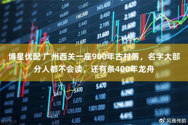 博星优配 广州西关一座900年古村落，名字大部分人都不会读，还有条400年龙舟