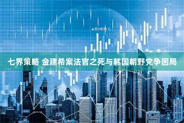 七界策略 金建希案法官之死与韩国朝野党争困局