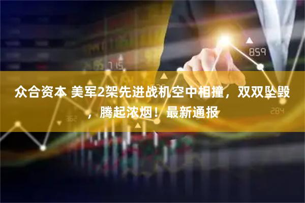 众合资本 美军2架先进战机空中相撞，双双坠毁，腾起浓烟！最新通报