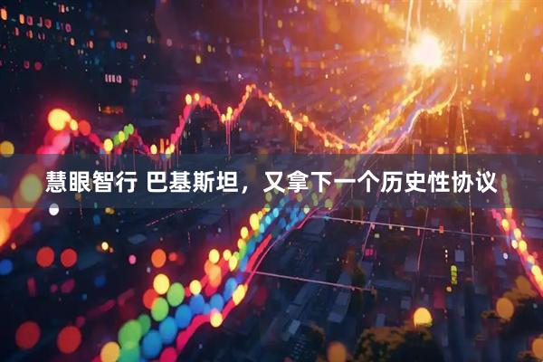 慧眼智行 巴基斯坦，又拿下一个历史性协议