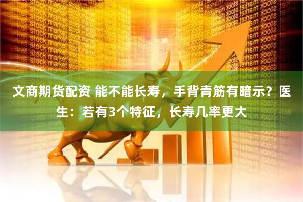 文商期货配资 能不能长寿，手背青筋有暗示？医生：若有3个特征，长寿几率更大