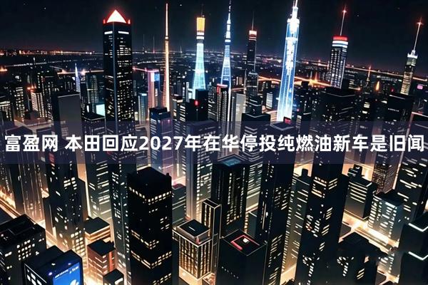 富盈网 本田回应2027年在华停投纯燃油新车是旧闻