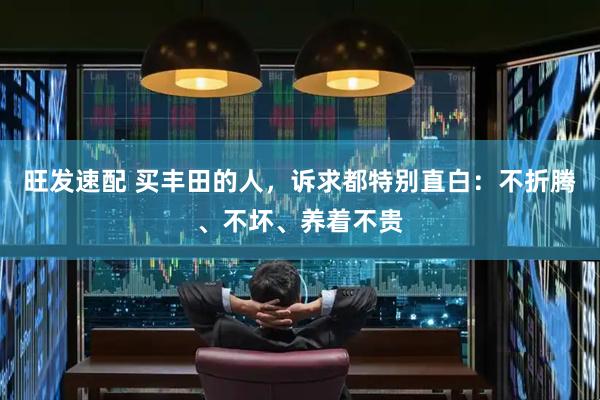 旺发速配 买丰田的人，诉求都特别直白：不折腾、不坏、养着不贵